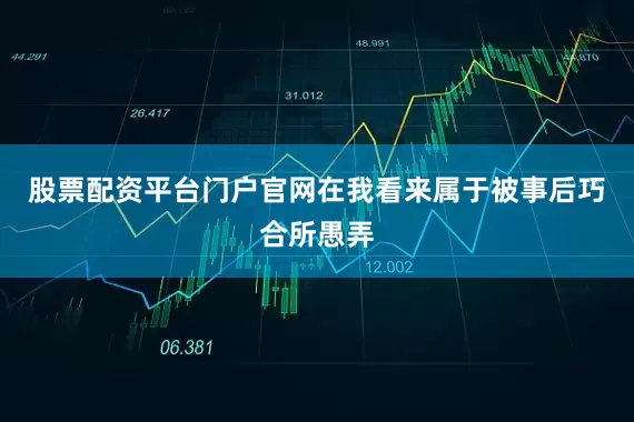 股票配资平台门户官网在我看来属于被事后巧合所愚弄