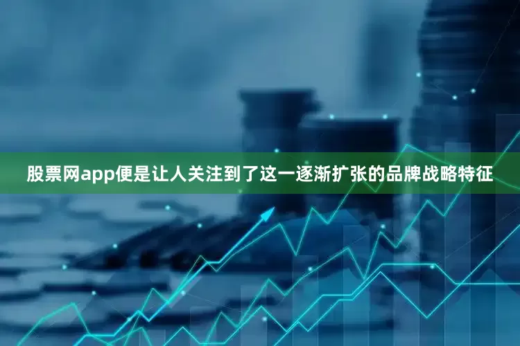 股票网app便是让人关注到了这一逐渐扩张的品牌战略特征