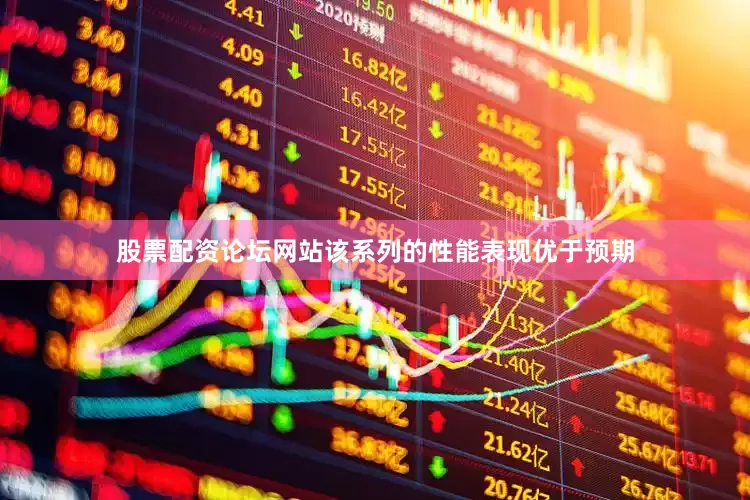 股票配资论坛网站该系列的性能表现优于预期