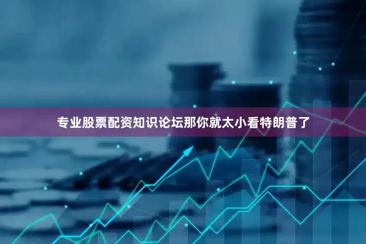 专业股票配资知识论坛那你就太小看特朗普了