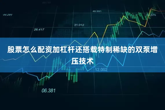 股票怎么配资加杠杆还搭载特制稀缺的双泵增压技术