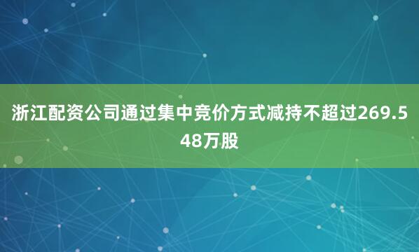 浙江配资公司通过集中竞价方式减持不超过269.548万股