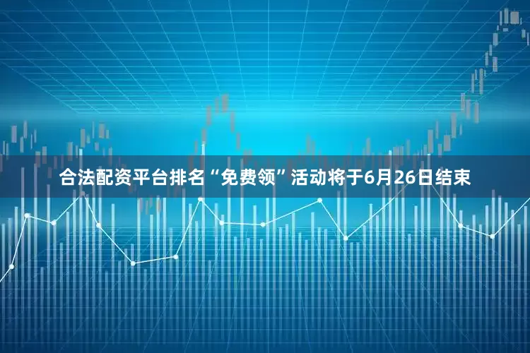 合法配资平台排名“免费领”活动将于6月26日结束