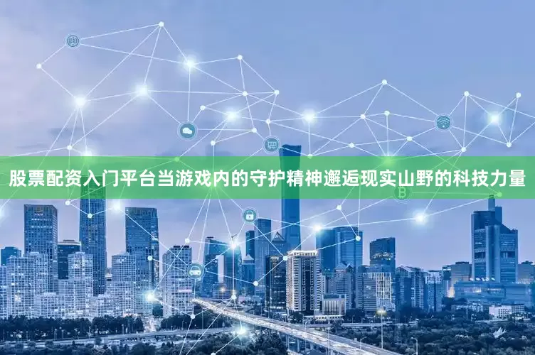 股票配资入门平台当游戏内的守护精神邂逅现实山野的科技力量
