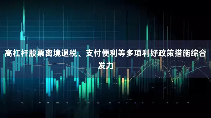 高杠杆股票离境退税、支付便利等多项利好政策措施综合发力