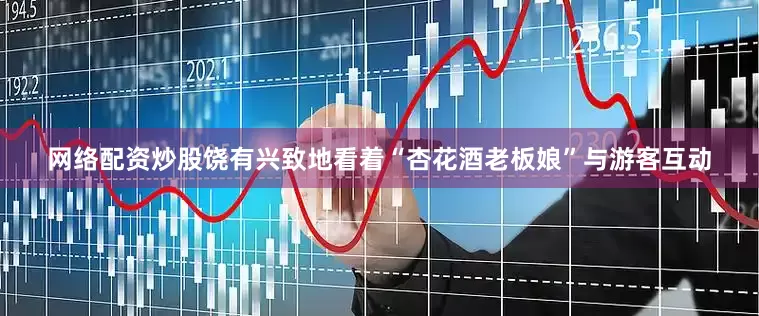 网络配资炒股饶有兴致地看着“杏花酒老板娘”与游客互动