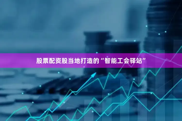 股票配资股当地打造的“智能工会驿站”