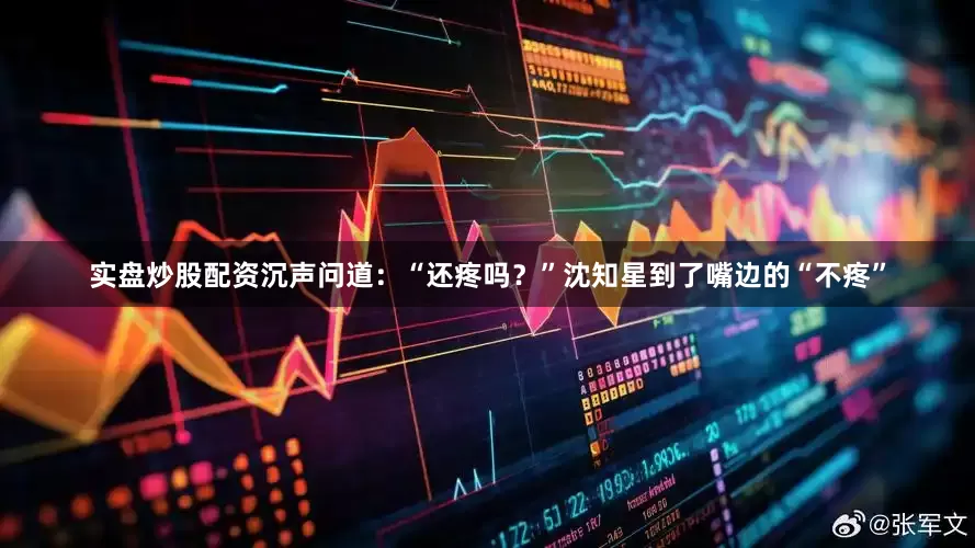 实盘炒股配资沉声问道：“还疼吗？”沈知星到了嘴边的“不疼”