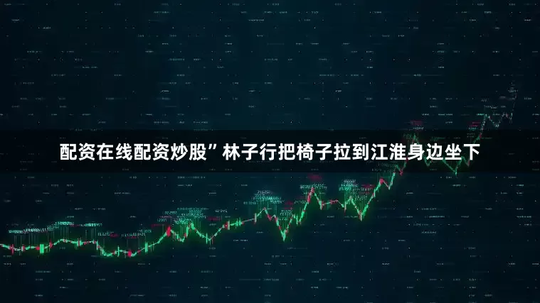 配资在线配资炒股”林子行把椅子拉到江淮身边坐下