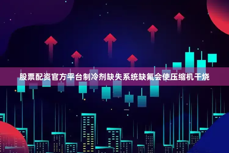 股票配资官方平台制冷剂缺失系统缺氟会使压缩机干烧