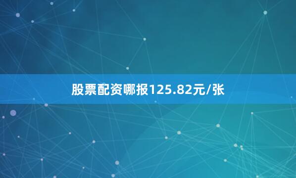 股票配资哪报125.82元/张