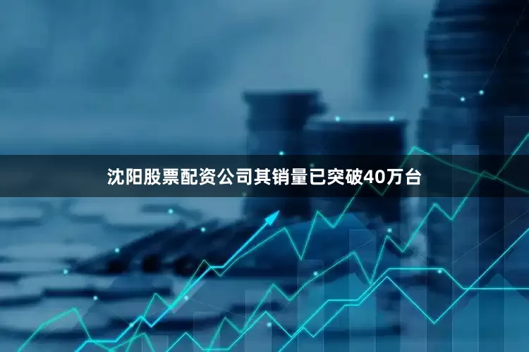 沈阳股票配资公司其销量已突破40万台
