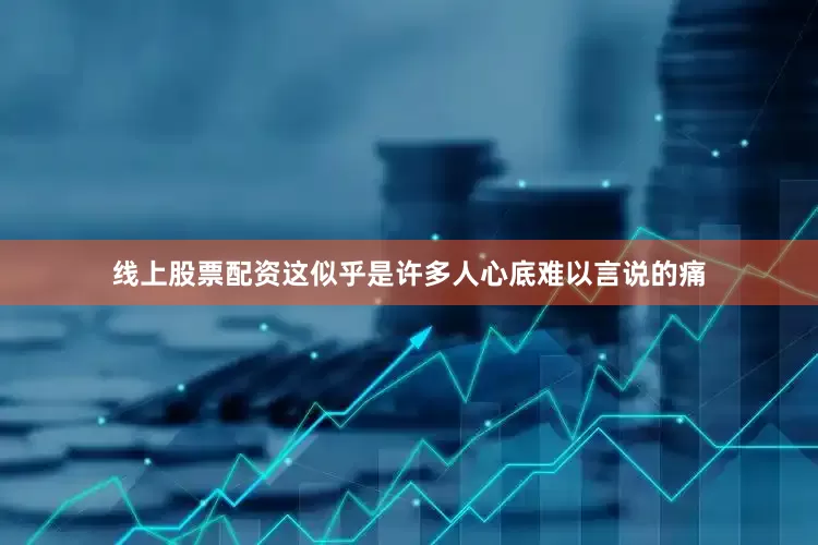 线上股票配资这似乎是许多人心底难以言说的痛