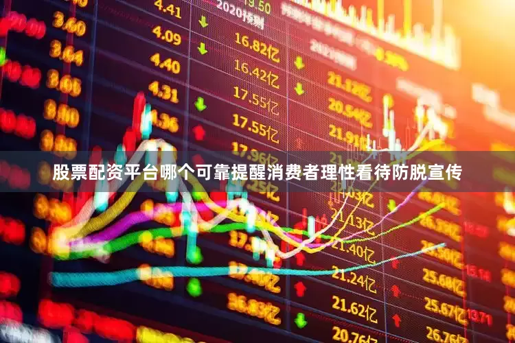 股票配资平台哪个可靠提醒消费者理性看待防脱宣传