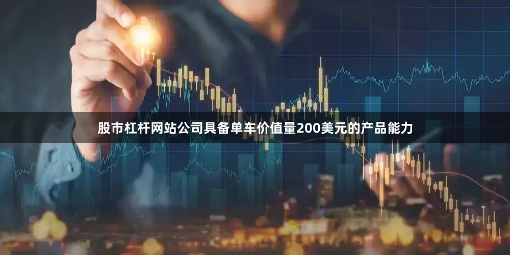 股市杠杆网站公司具备单车价值量200美元的产品能力