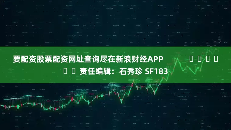 要配资股票配资网址查询尽在新浪财经APP            						责任编辑：石秀珍 SF183