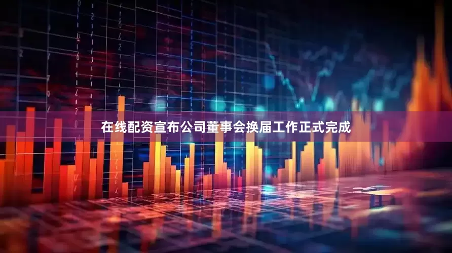 在线配资宣布公司董事会换届工作正式完成