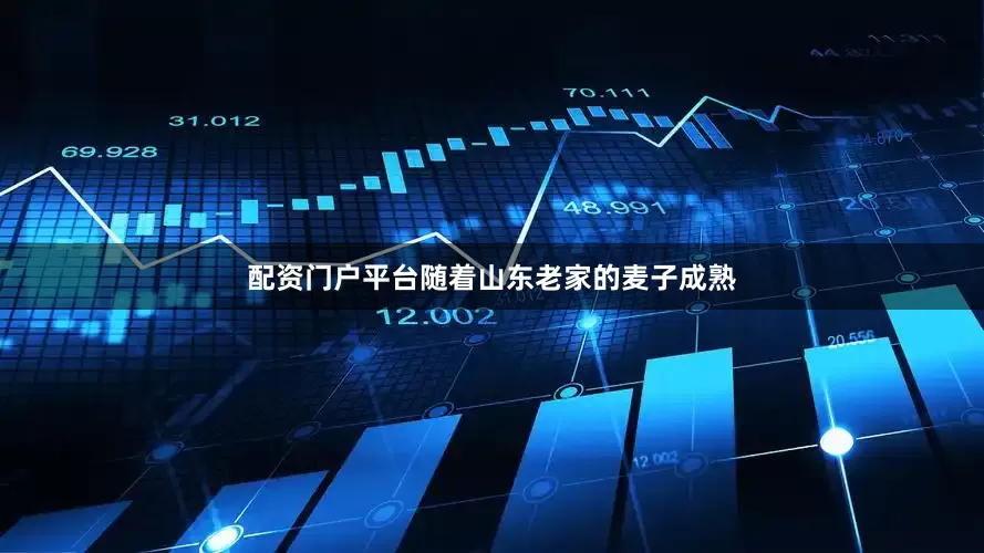 配资门户平台随着山东老家的麦子成熟