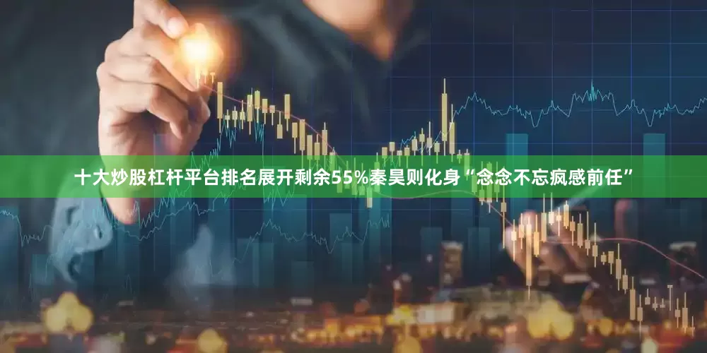 十大炒股杠杆平台排名展开剩余55%秦昊则化身“念念不忘疯感前任”