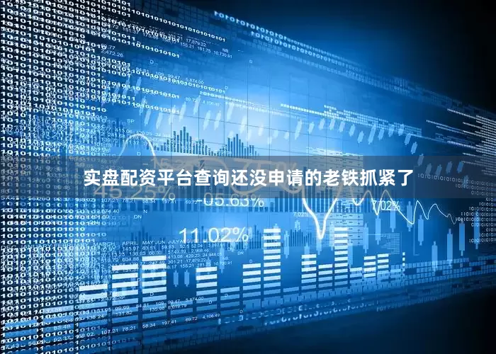 实盘配资平台查询还没申请的老铁抓紧了