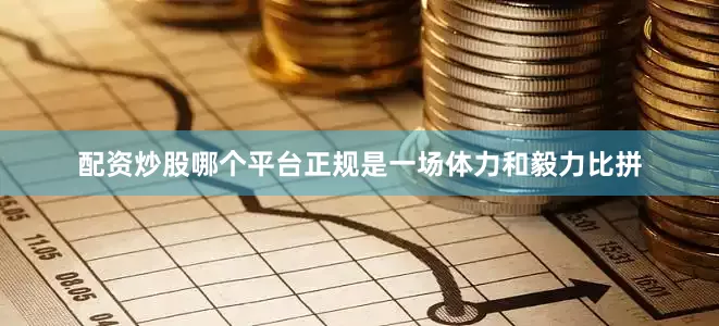 配资炒股哪个平台正规是一场体力和毅力比拼
