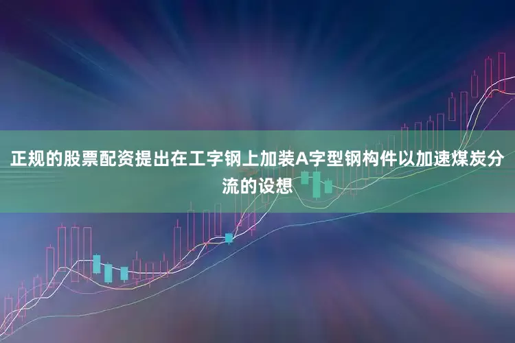 正规的股票配资提出在工字钢上加装A字型钢构件以加速煤炭分流的设想
