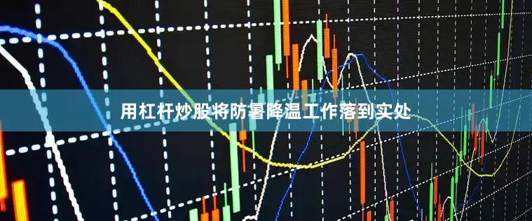 用杠杆炒股将防暑降温工作落到实处