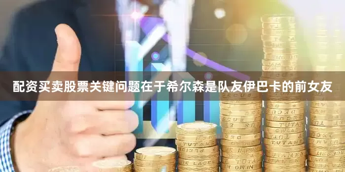 配资买卖股票关键问题在于希尔森是队友伊巴卡的前女友