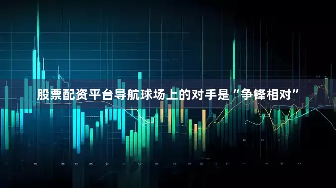 股票配资平台导航球场上的对手是“争锋相对”