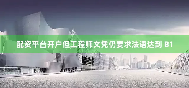 配资平台开户但工程师文凭仍要求法语达到 B1