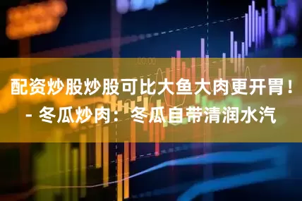 配资炒股炒股可比大鱼大肉更开胃！- 冬瓜炒肉：冬瓜自带清润水汽