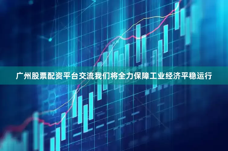 广州股票配资平台交流我们将全力保障工业经济平稳运行