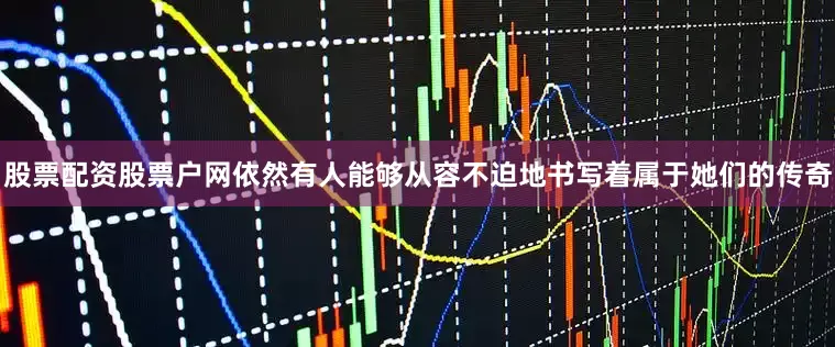 股票配资股票户网依然有人能够从容不迫地书写着属于她们的传奇