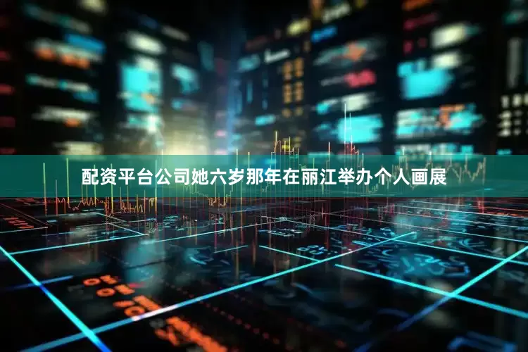 配资平台公司她六岁那年在丽江举办个人画展