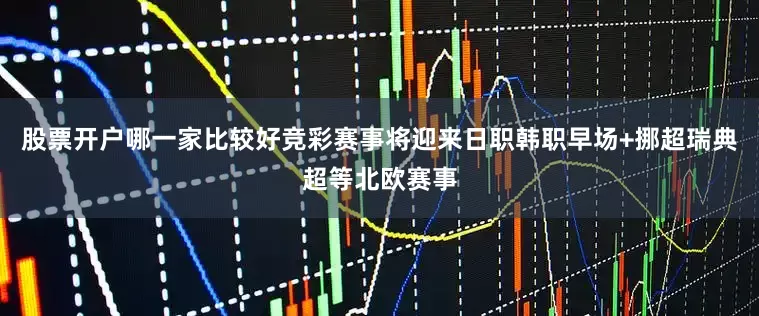 股票开户哪一家比较好竞彩赛事将迎来日职韩职早场+挪超瑞典超等北欧赛事