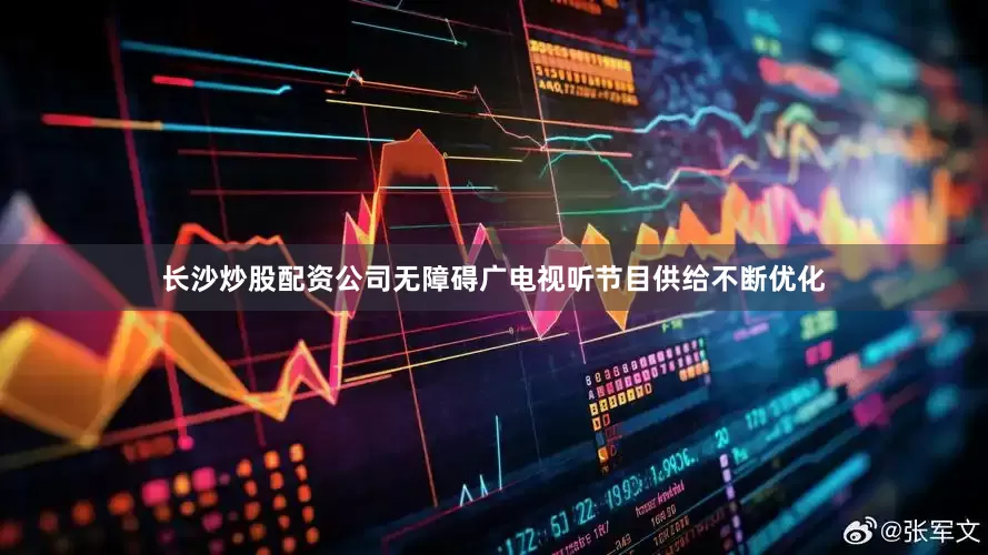 长沙炒股配资公司无障碍广电视听节目供给不断优化
