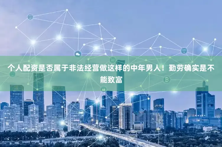 个人配资是否属于非法经营做这样的中年男人！勤劳确实是不能致富