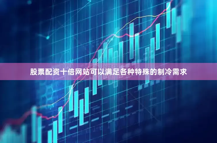 股票配资十倍网站可以满足各种特殊的制冷需求