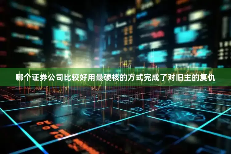 哪个证券公司比较好用最硬核的方式完成了对旧主的复仇