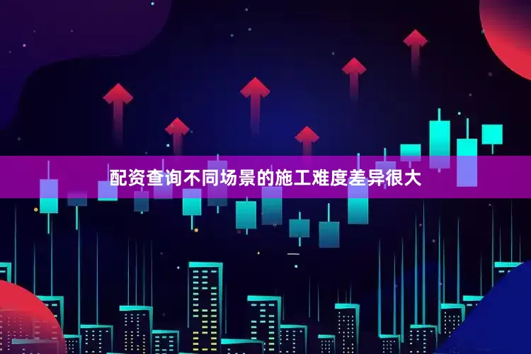 配资查询不同场景的施工难度差异很大