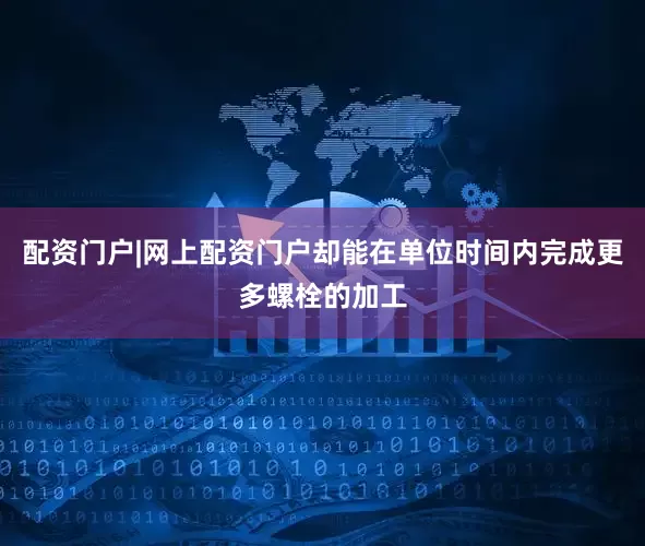 配资门户|网上配资门户却能在单位时间内完成更多螺栓的加工