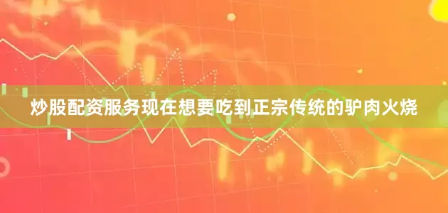 炒股配资服务现在想要吃到正宗传统的驴肉火烧