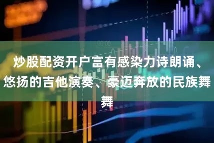 炒股配资开户富有感染力诗朗诵、悠扬的吉他演奏、豪迈奔放的民族舞
