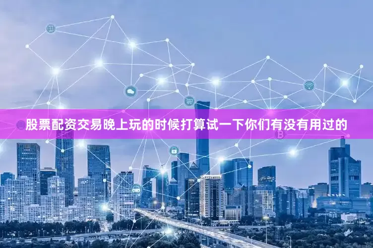 股票配资交易晚上玩的时候打算试一下你们有没有用过的