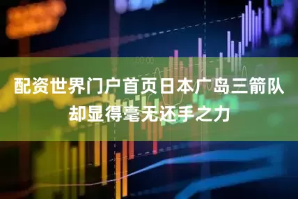 配资世界门户首页日本广岛三箭队却显得毫无还手之力