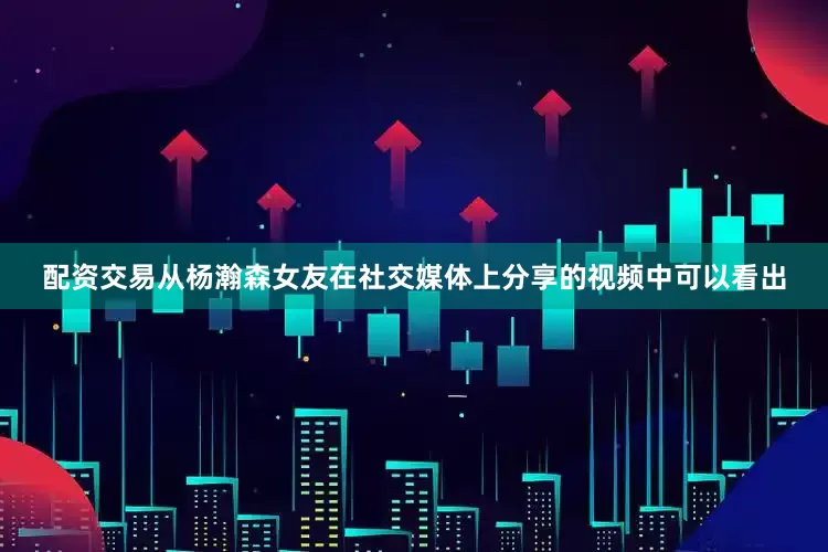 配资交易从杨瀚森女友在社交媒体上分享的视频中可以看出