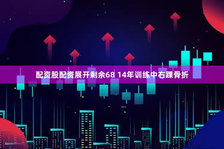 配资股配资展开剩余68 14年训练中右踝骨折