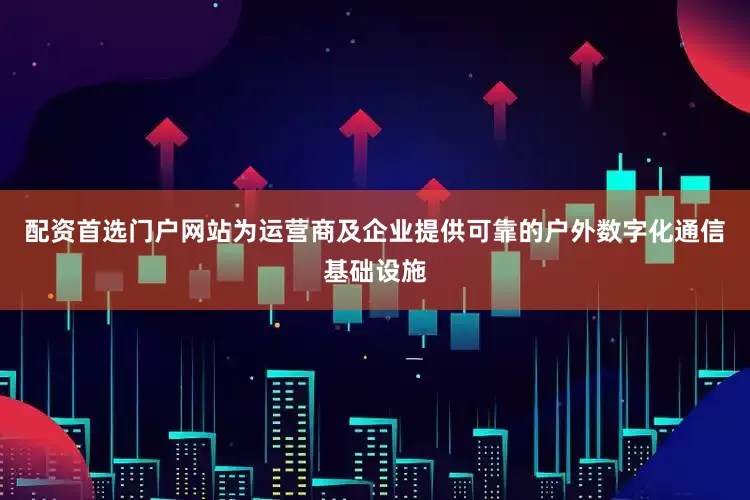 配资首选门户网站为运营商及企业提供可靠的户外数字化通信基础设施