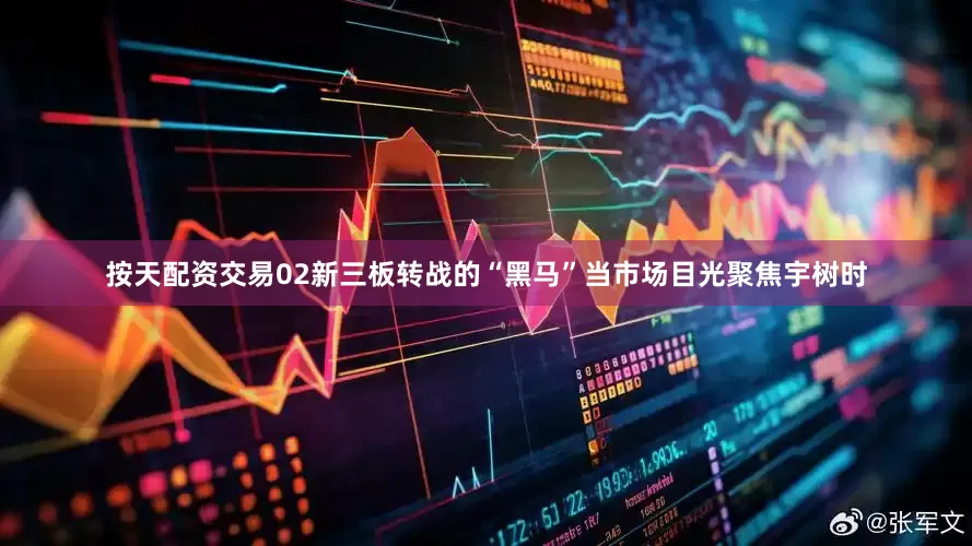 按天配资交易02新三板转战的“黑马”当市场目光聚焦宇树时