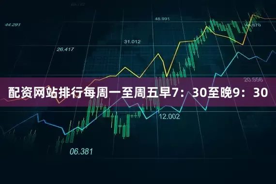 配资网站排行每周一至周五早7：30至晚9：30
